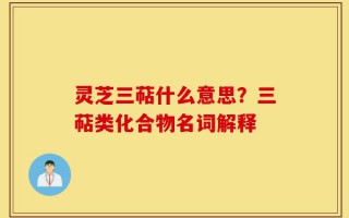 灵芝三萜什么意思？三萜类化合物名词解释