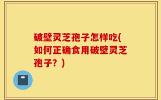 破壁灵芝孢子怎样吃(如何正确食用破壁灵芝孢子？)