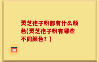 灵芝孢子粉都有什么颜色(灵芝孢子粉有哪些不同颜色？)
