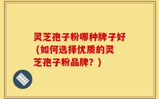 灵芝孢子粉哪种牌子好 (如何选择优质的灵芝孢子粉品牌？)