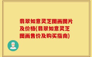 翡翠如意灵芝图画图片及价格(翡翠如意灵芝图画售价及购买指南)