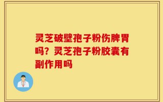 灵芝破壁孢子粉伤脾胃吗？灵芝孢子粉胶囊有副作用吗
