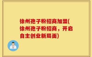 徐州孢子粉招商加盟(徐州孢子粉招商，开启自主创业新局面)