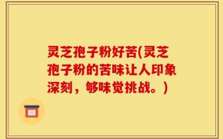 灵芝孢子粉好苦(灵芝孢子粉的苦味让人印象深刻，够味觉挑战。)