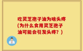 吃灵芝孢子油为啥头疼(为什么食用灵芝孢子油可能会引发头疼？)