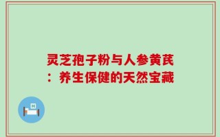 灵芝孢子粉与人参黄芪：养生保健的天然宝藏