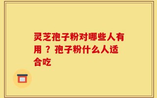 灵芝孢子粉对哪些人有用 ？孢子粉什么人适合吃