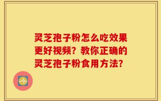 灵芝孢子粉怎么吃效果更好视频？教你正确的灵芝孢子粉食用方法？