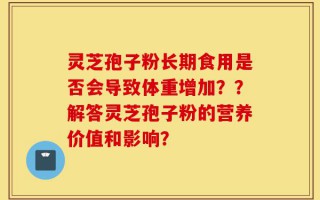 灵芝孢子粉长期食用是否会导致体重增加？？解答灵芝孢子粉的营养价值和影响？