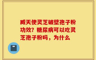 臧天使灵芝破壁孢子粉功效？糖尿病可以吃灵芝孢子粉吗，为什么