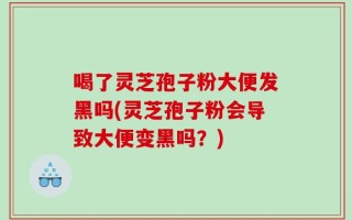 喝了灵芝孢子粉大便发黑吗(灵芝孢子粉会导致大便变黑吗？)