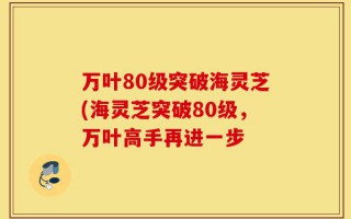 万叶80级突破海灵芝(海灵芝突破80级，万叶高手再进一步