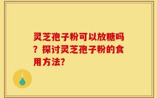 灵芝孢子粉可以放糖吗？探讨灵芝孢子粉的食用方法？