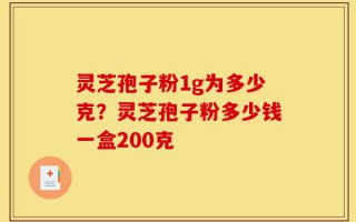 灵芝孢子粉1g为多少克？灵芝孢子粉多少钱一盒200克