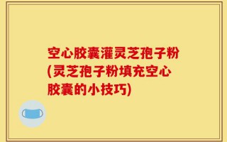 空心胶囊灌灵芝孢子粉(灵芝孢子粉填充空心胶囊的小技巧)