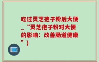 吃过灵芝孢子粉后大便_“灵芝孢子粉对大便的影响：改善肠道健康”)