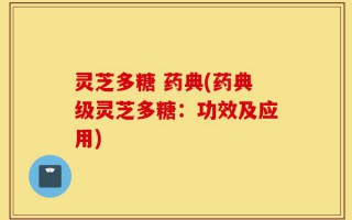 灵芝多糖 药典(药典级灵芝多糖：功效及应用)