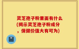 灵芝孢子粉里面有什么(揭示灵芝孢子粉成分，保健价值大有可为)