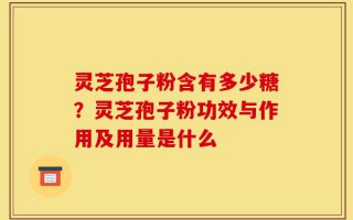 灵芝孢子粉含有多少糖？灵芝孢子粉功效与作用及用量是什么
