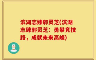 滨湖志臻郭灵芝(滨湖志臻郭灵芝：勇攀竞技路，成就未来高峰)