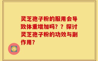 灵芝孢子粉的服用会导致体重增加吗？？探讨灵芝孢子粉的功效与副作用？