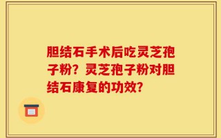 胆结石手术后吃灵芝孢子粉？灵芝孢子粉对胆结石康复的功效？
