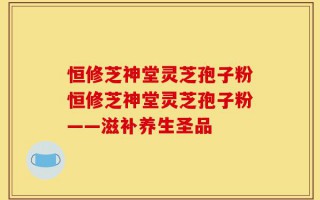 恒修芝神堂灵芝孢子粉恒修芝神堂灵芝孢子粉——滋补养生圣品