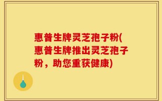 惠普生牌灵芝孢子粉(惠普生牌推出灵芝孢子粉，助您重获健康)