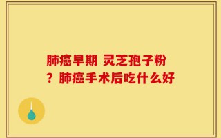 肺癌早期 灵芝孢子粉？肺癌手术后吃什么好