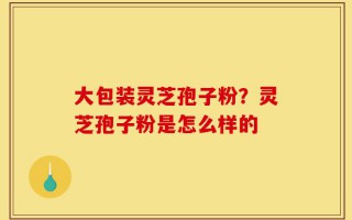 大包装灵芝孢子粉？灵芝孢子粉是怎么样的