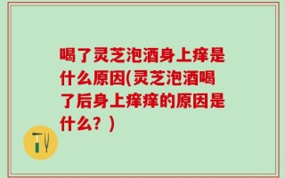 喝了灵芝泡酒身上痒是什么原因(灵芝泡酒喝了后身上痒痒的原因是什么？)