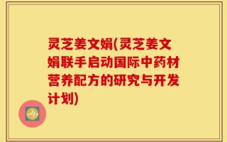 灵芝姜文娟(灵芝姜文娟联手启动国际中药材营养配方的研究与开发计划)