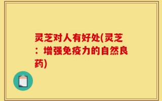 灵芝对人有好处(灵芝：增强免疫力的自然良药)