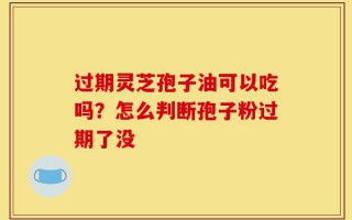 过期灵芝孢子油可以吃吗？怎么判断孢子粉过期了没