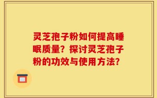 灵芝孢子粉如何提高睡眠质量？探讨灵芝孢子粉的功效与使用方法？