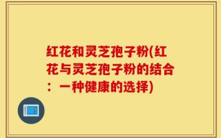 红花和灵芝孢子粉(红花与灵芝孢子粉的结合：一种健康的选择)