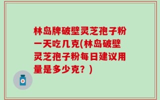 林岛牌破壁灵芝孢子粉一天吃几克(林岛破壁灵芝孢子粉每日建议用量是多少克？)