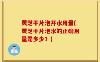 灵芝干片泡开水用量(灵芝干片泡水的正确用量是多少？)