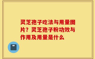 灵芝孢子吃法与用量图片？灵芝孢子粉功效与作用及用量是什么