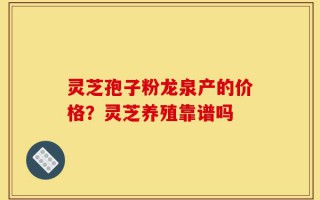 灵芝孢子粉龙泉产的价格？灵芝养殖靠谱吗