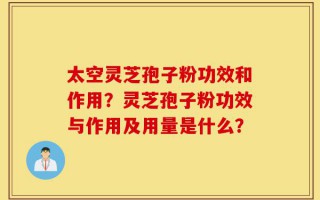 太空灵芝孢子粉功效和作用？灵芝孢子粉功效与作用及用量是什么？