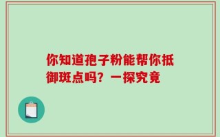 你知道孢子粉能帮你抵御斑点吗？一探究竟