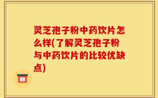 灵芝孢子粉中药饮片怎么样(了解灵芝孢子粉与中药饮片的比较优缺点)