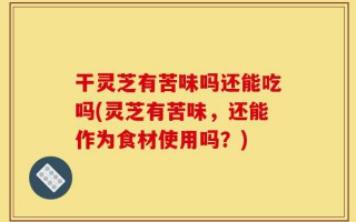 干灵芝有苦味吗还能吃吗(灵芝有苦味，还能作为食材使用吗？)
