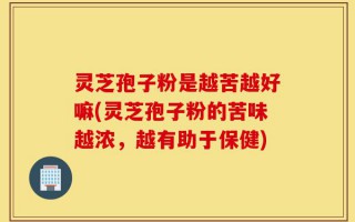灵芝孢子粉是越苦越好嘛(灵芝孢子粉的苦味越浓，越有助于保健)