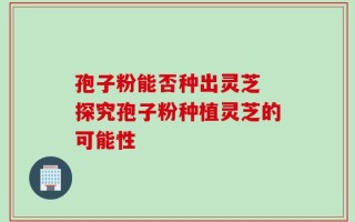 孢子粉能否种出灵芝 探究孢子粉种植灵芝的可能性