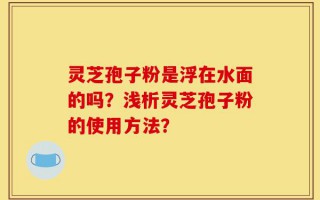 灵芝孢子粉是浮在水面的吗？浅析灵芝孢子粉的使用方法？