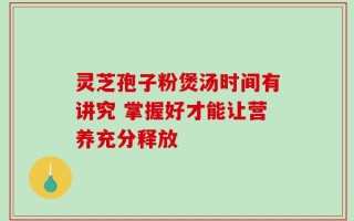 灵芝孢子粉煲汤时间有讲究 掌握好才能让营养充分释放