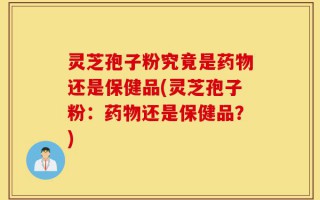 灵芝孢子粉究竟是药物还是保健品(灵芝孢子粉：药物还是保健品？)