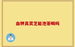 血钾高灵芝能泡茶喝吗